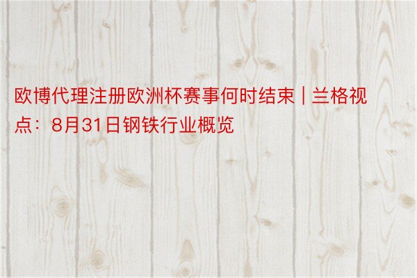 欧博代理注册欧洲杯赛事何时结束 | 兰格视点：8月31日钢铁行业概览