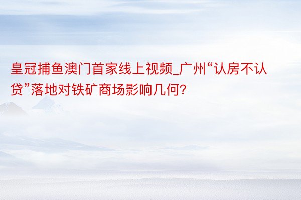 皇冠捕鱼澳门首家线上视频_广州“认房不认贷”落地对铁矿商场影响几何？