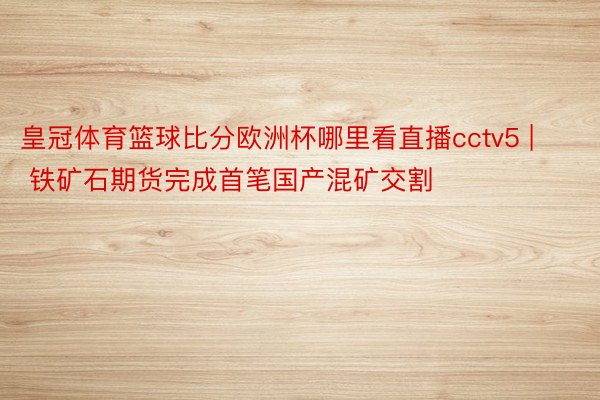 皇冠体育篮球比分欧洲杯哪里看直播cctv5 | 铁矿石期货完成首笔国产混矿交割