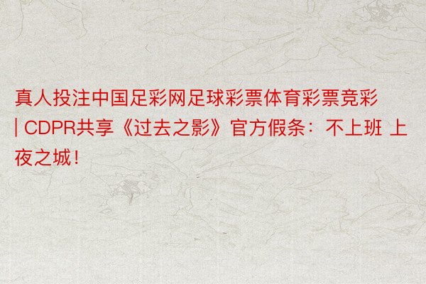 真人投注中国足彩网足球彩票体育彩票竞彩 | CDPR共享《过去之影》官方假条：不上班 上夜之城！