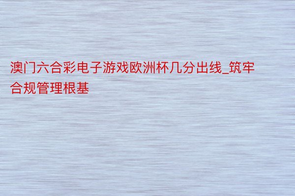 澳门六合彩电子游戏欧洲杯几分出线_筑牢合规管理根基