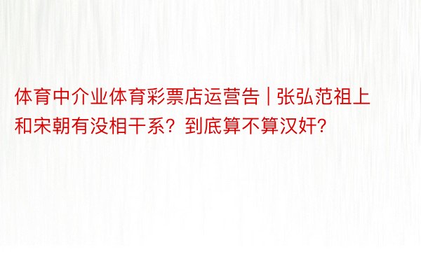 体育中介业体育彩票店运营告 | 张弘范祖上和宋朝有没相干系？到底算不算汉奸？