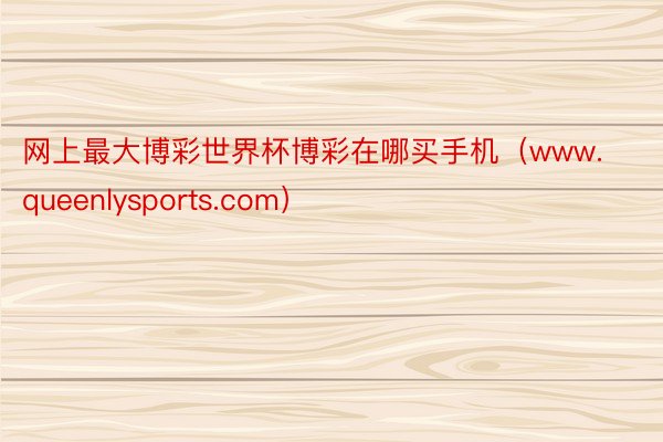 网上最大博彩世界杯博彩在哪买手机（www.queenlysports.com）
