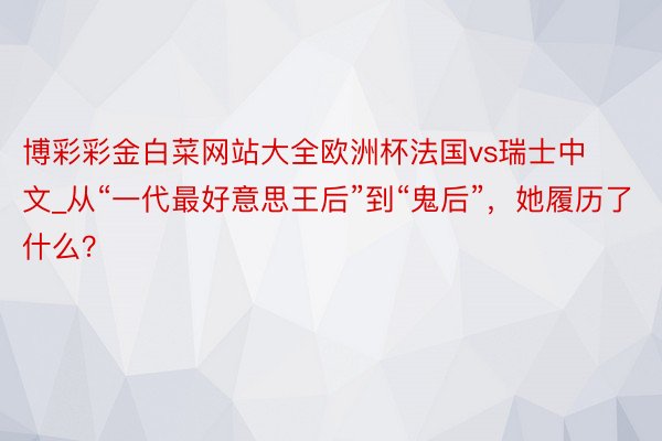 博彩彩金白菜网站大全欧洲杯法国vs瑞士中文_从“一代最好意思王后”到“鬼后”，她履历了什么？