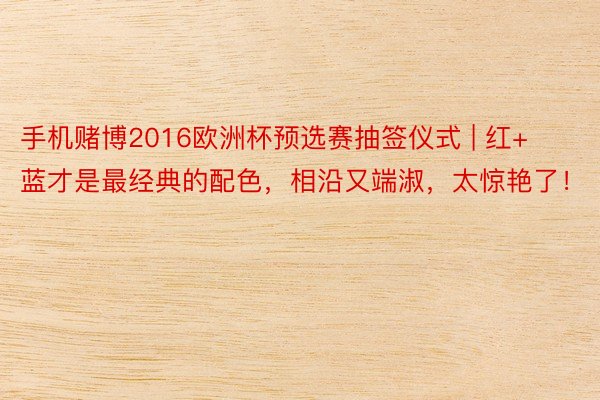 手机赌博2016欧洲杯预选赛抽签仪式 | 红+蓝才是最经典的配色，相沿又端淑，太惊艳了！