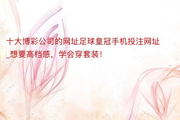 十大博彩公司的网址足球皇冠手机投注网址_想要高档感，学会穿套装！