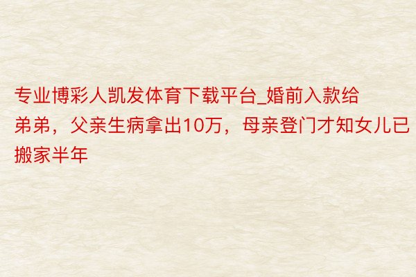专业博彩人凯发体育下载平台_婚前入款给弟弟，父亲生病拿出10万，母亲登门才知女儿已搬家半年
