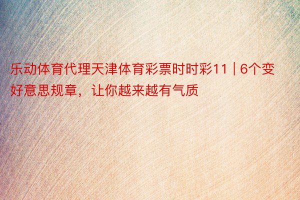 乐动体育代理天津体育彩票时时彩11 | 6个变好意思规章，让你越来越有气质
