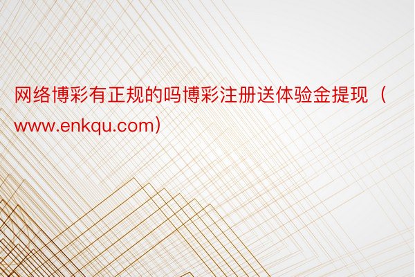 网络博彩有正规的吗博彩注册送体验金提现（www.enkqu.com）