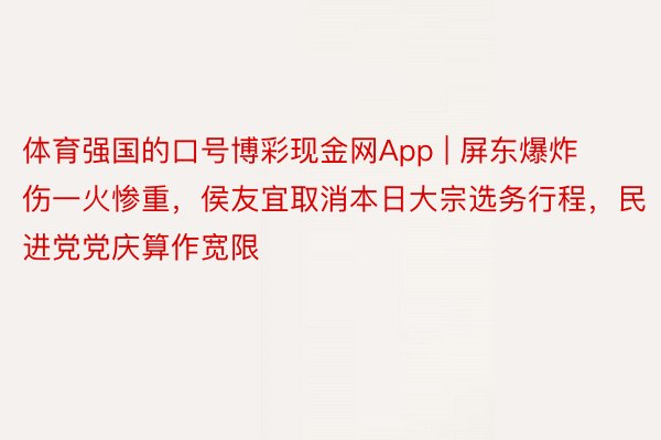 体育强国的口号博彩现金网App | 屏东爆炸伤一火惨重，侯友宜取消本日大宗选务行程，民进党党庆算作宽限