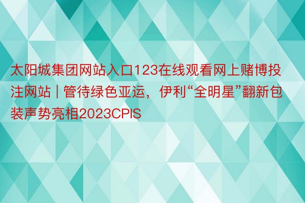 太阳城集团网站入口123在线观看网上赌博投注网站 | 管待绿色亚运，伊利“全明星”翻新包装声势亮相2023CPIS