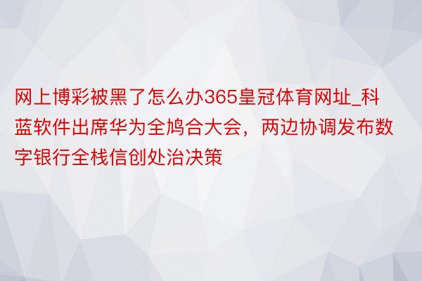 网上博彩被黑了怎么办365皇冠体育网址_科蓝软件出席华为全鸠合大会，两边协调发布数字银行全栈信创处治决策