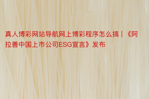 真人博彩网站导航网上博彩程序怎么搞 | 《阿拉善中国上市公司ESG宣言》发布