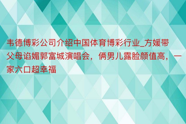 韦德博彩公司介绍中国体育博彩行业_方媛带父母谄媚郭富城演唱会，俩男儿露脸颜值高，一家六口超幸福