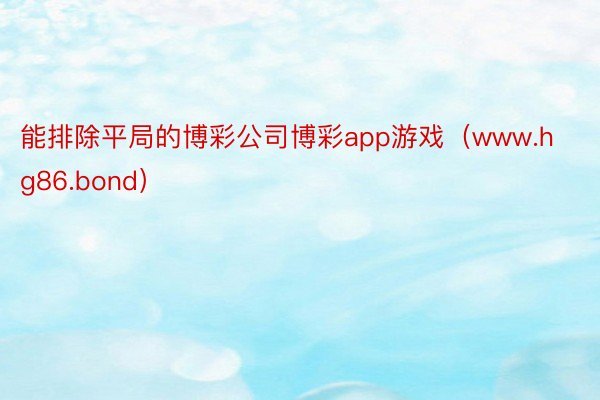 能排除平局的博彩公司博彩app游戏（www.hg86.bond）