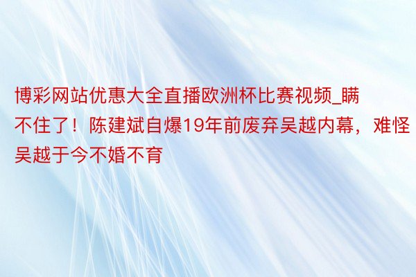 博彩网站优惠大全直播欧洲杯比赛视频_瞒不住了！陈建斌自爆19年前废弃吴越内幕，难怪吴越于今不婚不育