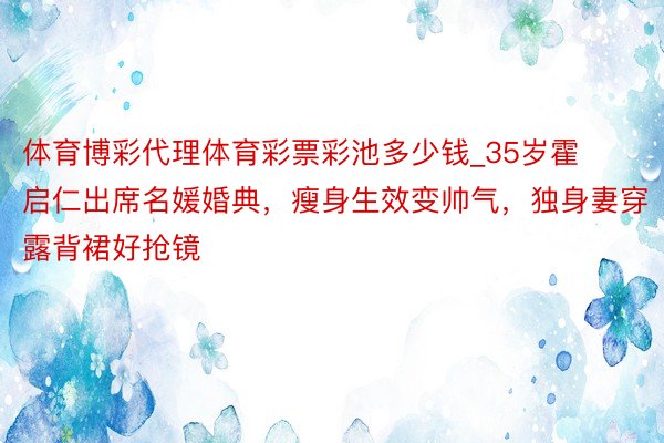 体育博彩代理体育彩票彩池多少钱_35岁霍启仁出席名媛婚典，瘦身生效变帅气，独身妻穿露背裙好抢镜