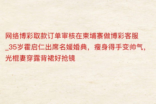 网络博彩取款订单审核在柬埔寨做博彩客服_35岁霍启仁出席名媛婚典，瘦身得手变帅气，光棍妻穿露背裙好抢镜