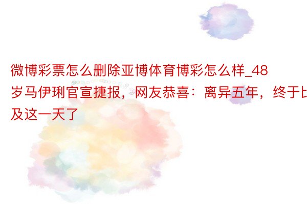 微博彩票怎么删除亚博体育博彩怎么样_48岁马伊琍官宣捷报，网友恭喜：离异五年，终于比及这一天了