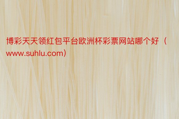 博彩天天领红包平台欧洲杯彩票网站哪个好（www.suhlu.com）