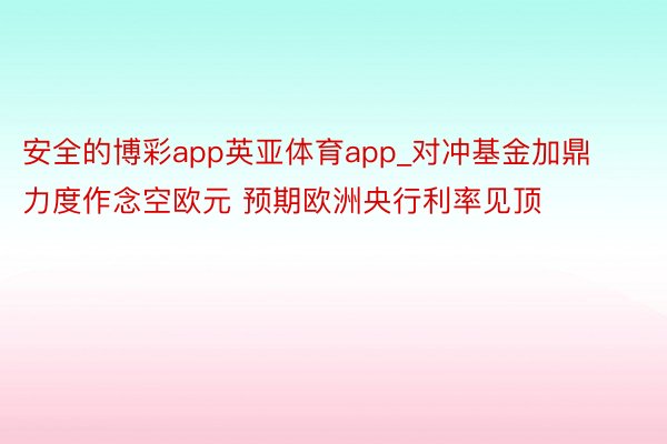 安全的博彩app英亚体育app_对冲基金加鼎力度作念空欧元 预期欧洲央行利率见顶