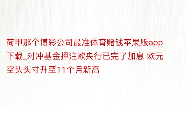 荷甲那个博彩公司最准体育赌钱苹果版app下载_对冲基金押注欧央行已完了加息 欧元空头头寸升至11个月新高
