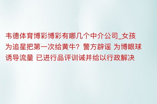 韦德体育博彩博彩有哪几个中介公司_女孩为追星把第一次给黄牛?警方辟谣 为博眼球诱导流量 已进行品评训诫并给以行政解决
