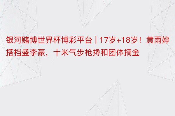 银河赌博世界杯博彩平台 | 17岁+18岁！黄雨婷搭档盛李豪，十米气步枪搀和团体摘金