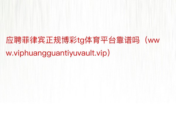 应聘菲律宾正规博彩tg体育平台靠谱吗（www.viphuangguantiyuvault.vip）