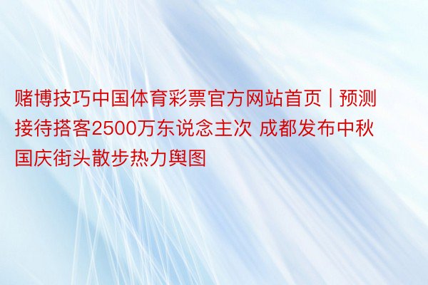 赌博技巧中国体育彩票官方网站首页 | 预测接待搭客2500万东说念主次 成都发布中秋国庆街头散步热力舆图
