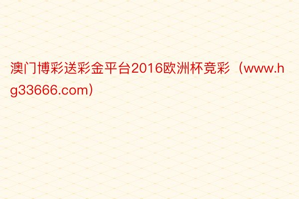 澳门博彩送彩金平台2016欧洲杯竞彩（www.hg33666.com）