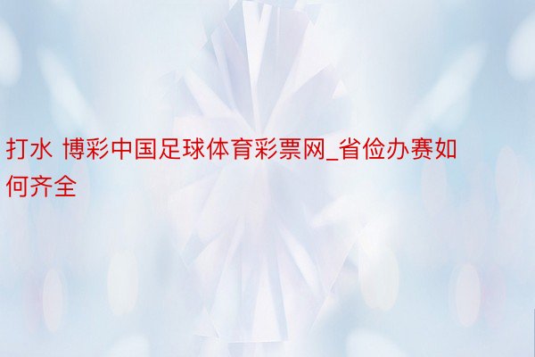 打水 博彩中国足球体育彩票网_省俭办赛如何齐全