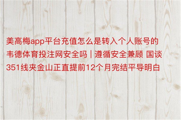美高梅app平台充值怎么是转入个人账号的韦德体育投注网安全吗 | 遵循安全兼顾 国谈351线夹金山正直提前12个月完结平导明白