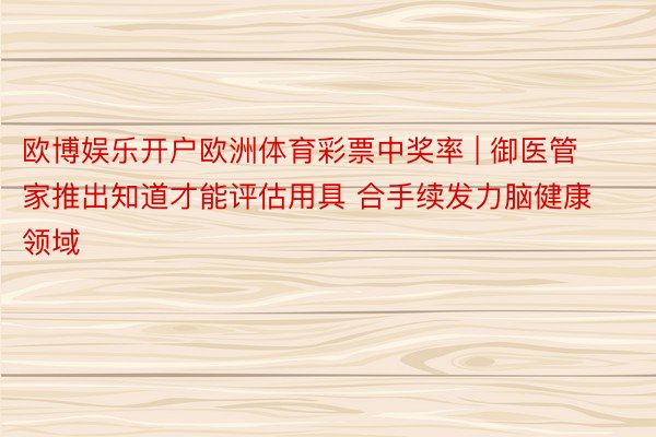 欧博娱乐开户欧洲体育彩票中奖率 | 御医管家推出知道才能评估用具 合手续发力脑健康领域