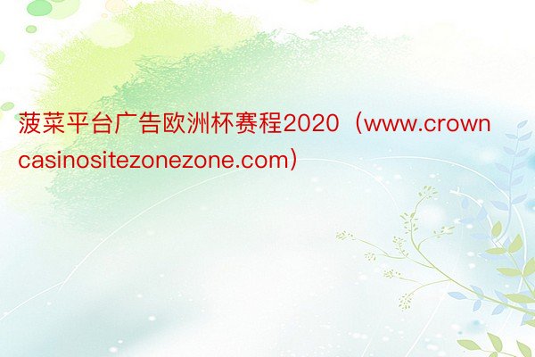 菠菜平台广告欧洲杯赛程2020（www.crowncasinositezonezone.com）