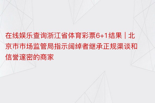 在线娱乐查询浙江省体育彩票6+1结果 | 北京市市场监管局指示阔绰者继承正规渠谈和信誉邃密的商家
