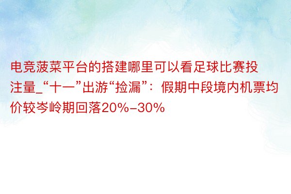 电竞菠菜平台的搭建哪里可以看足球比赛投注量_“十一”出游“捡漏”：假期中段境内机票均价较岑岭期回落20%-30%