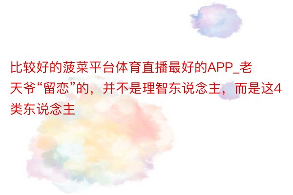比较好的菠菜平台体育直播最好的APP_老天爷“留恋”的，并不是理智东说念主，而是这4类东说念主