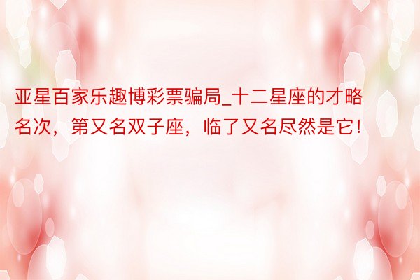 亚星百家乐趣博彩票骗局_十二星座的才略名次，第又名双子座，临了又名尽然是它！
