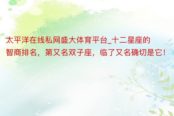 太平洋在线私网盛大体育平台_十二星座的智商排名，第又名双子座，临了又名确切是它！