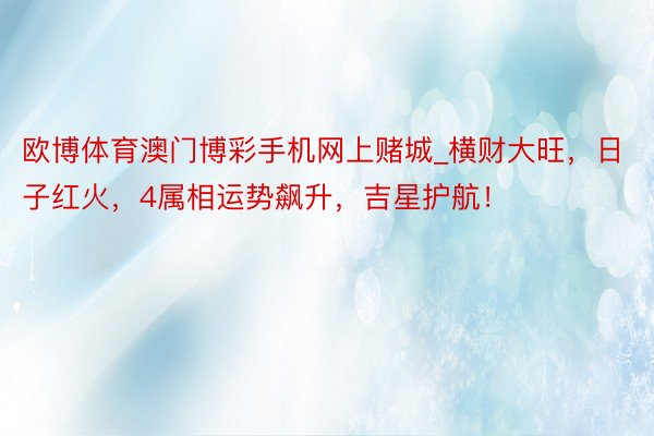 欧博体育澳门博彩手机网上赌城_横财大旺，日子红火，4属相运势飙升，吉星护航！
