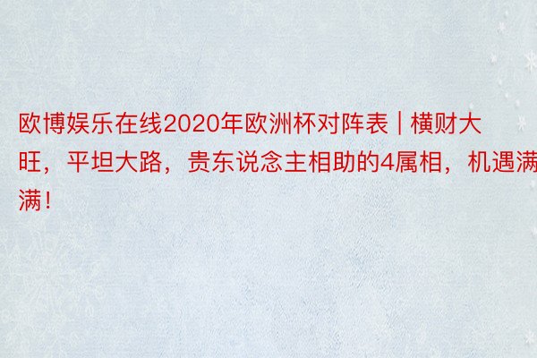 欧博娱乐在线2020年欧洲杯对阵表 | 横财大旺，平坦大路，贵东说念主相助的4属相，机遇满满！