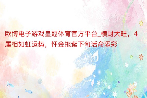 欧博电子游戏皇冠体育官方平台_横财大旺，4属相如虹运势，怀金拖紫下旬活命添彩