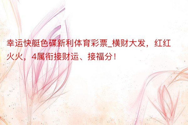 幸运快艇色碟新利体育彩票_横财大发，红红火火，4属衔接财运、接福分！
