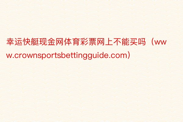 幸运快艇现金网体育彩票网上不能买吗（www.crownsportsbettingguide.com）