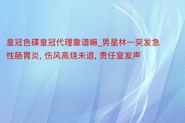 皇冠色碟皇冠代理靠谱嘛_男星林一突发急性肠胃炎, 伤风高烧未退, 责任室发声