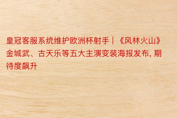 皇冠客服系统维护欧洲杯射手 | 《风林火山》金城武、古天乐等五大主演变装海报发布, 期待度飙升