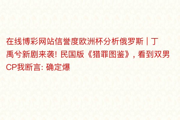 在线博彩网站信誉度欧洲杯分析俄罗斯 | 丁禹兮新剧来袭! 民国版《猎罪图鉴》, 看到双男CP我断言: 确定爆