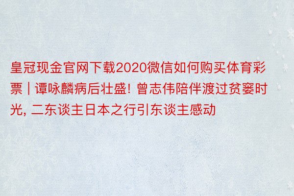 皇冠现金官网下载2020微信如何购买体育彩票 | 谭咏麟病后壮盛! 曾志伟陪伴渡过贫窭时光, 二东谈主日本之行引东谈主感动