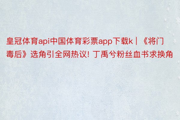皇冠体育api中国体育彩票app下载k | 《将门毒后》选角引全网热议! 丁禹兮粉丝血书求换角